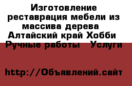 Изготовление реставрация мебели из массива дерева - Алтайский край Хобби. Ручные работы » Услуги   